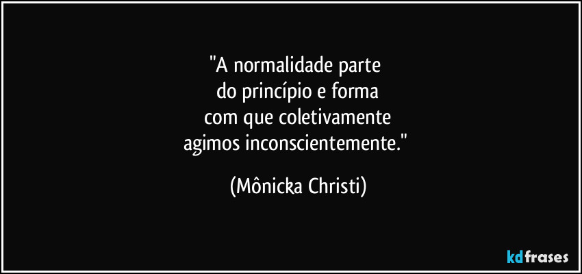"A normalidade parte 
do princípio e forma
 com que coletivamente 
agimos inconscientemente." (Mônicka Christi)