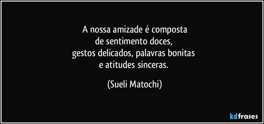 A nossa amizade é composta
de sentimento doces, 
gestos delicados, palavras bonitas 
e atitudes sinceras. (Sueli Matochi)