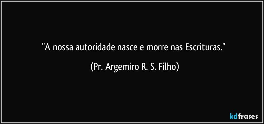 "A nossa autoridade nasce e morre nas Escrituras." (Pr. Argemiro R. S. Filho)
