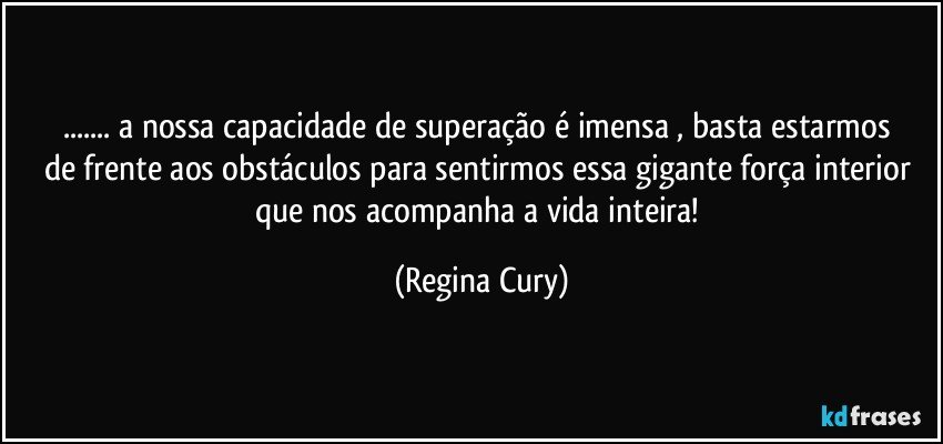 ...  a nossa   capacidade  de superação   é imensa  , basta estarmos de frente aos obstáculos para sentirmos essa gigante força interior que nos acompanha a vida inteira! (Regina Cury)