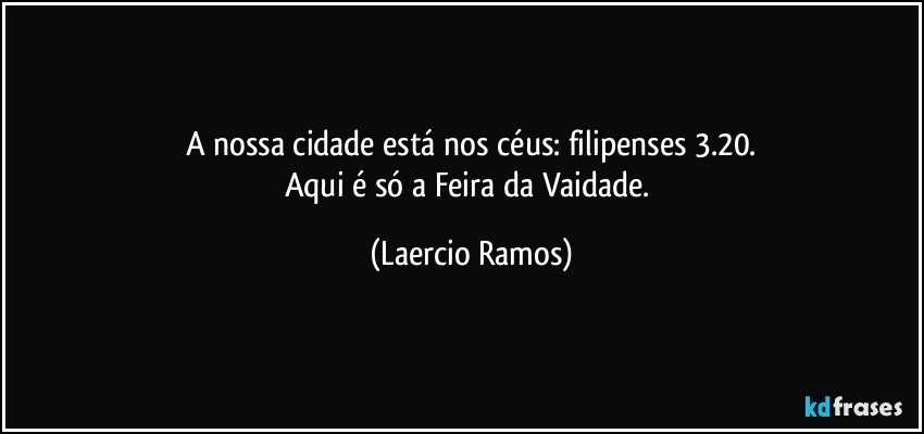 A nossa cidade está nos céus: filipenses 3.20.
Aqui é só a Feira da Vaidade. (Laercio Ramos)