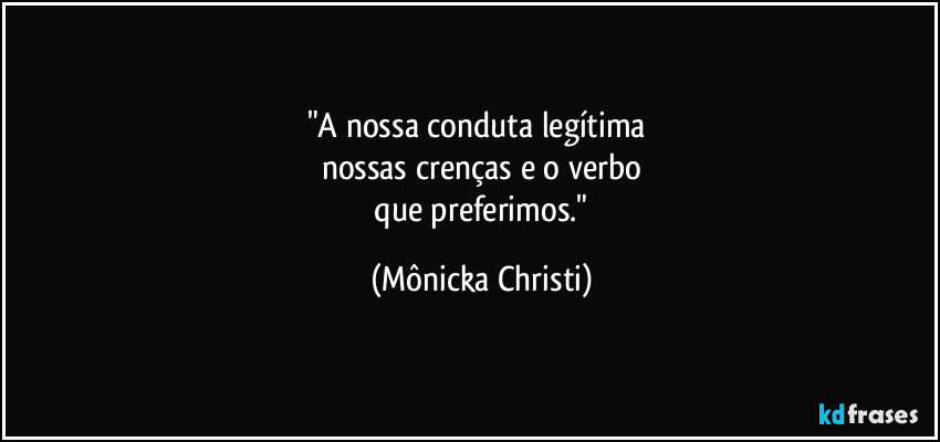"A nossa conduta legítima 
nossas crenças e o verbo
 que preferimos." (Mônicka Christi)