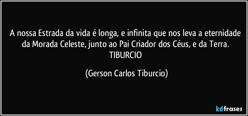 A nossa Estrada da vida é  longa, e infinita que nos leva a eternidade da Morada Celeste, junto ao Pai Criador dos Céus, e da Terra. TIBURCIO (Gerson Carlos Tiburcio)