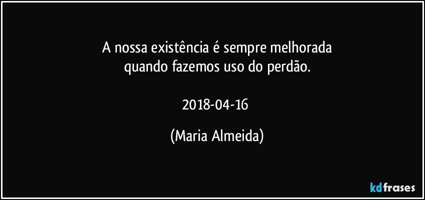 A nossa existência é sempre melhorada
quando fazemos uso do perdão.

2018-04-16 (Maria Almeida)