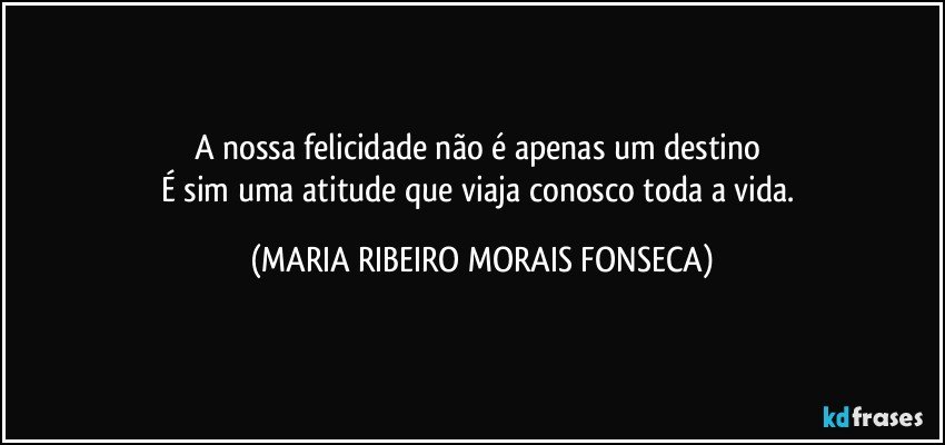 A nossa felicidade não é apenas um destino 
É sim uma atitude que viaja conosco toda a vida. (MARIA RIBEIRO MORAIS FONSECA)