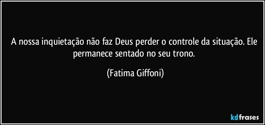 A nossa inquietação não faz Deus perder o controle da situação. Ele permanece sentado no seu trono. (Fatima Giffoni)