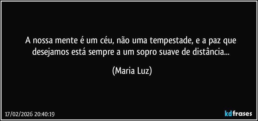 A nossa mente é um céu, não uma tempestade, e a paz que desejamos está sempre a um sopro suave de distância... (Maria Luz)