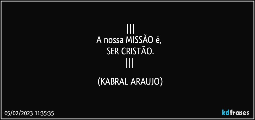 
A nossa MISSÃO é, 
SER CRISTÃO.
 (KABRAL ARAUJO)