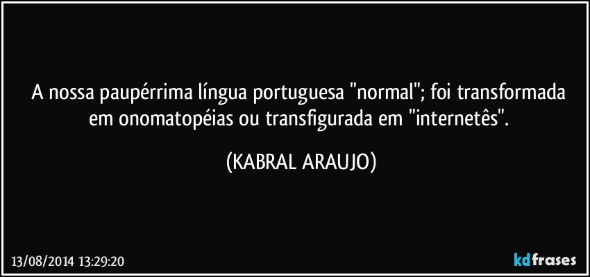 A nossa paupérrima língua portuguesa "normal"; foi transformada em onomatopéias ou transfigurada em "internetês". (KABRAL ARAUJO)