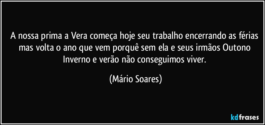 A nossa prima a Vera começa hoje seu trabalho encerrando as férias mas volta o ano que vem porquê sem ela e seus irmãos Outono Inverno e verão não conseguimos viver. (Mário Soares)