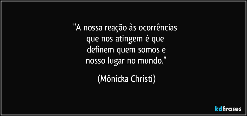 "A nossa reação às ocorrências
que nos atingem é que
definem quem somos e
nosso lugar no mundo." (Mônicka Christi)