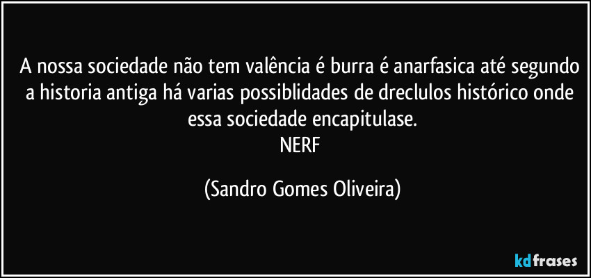 A nossa sociedade não tem valência é burra é anarfasica até segundo a historia antiga há varias possiblidades de dreclulos histórico onde essa sociedade encapitulase.
NERF (Sandro Gomes Oliveira)