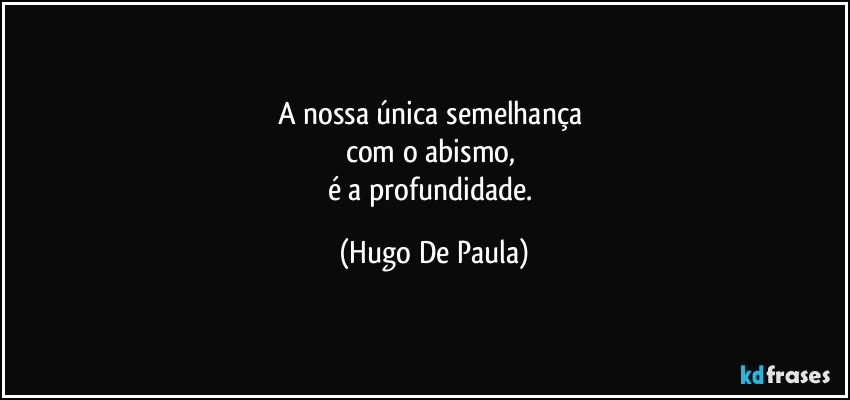 A nossa única semelhança 
com o abismo, 
é a profundidade. (Hugo De Paula)