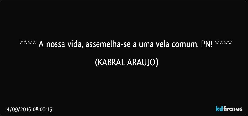    A nossa vida, assemelha-se a uma vela comum. PN!    (KABRAL ARAUJO)