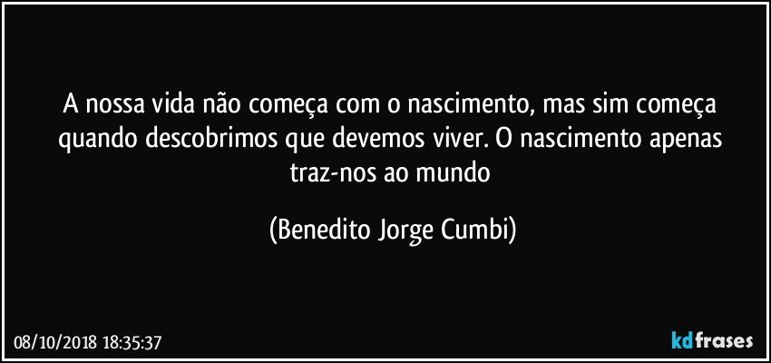 A nossa vida não começa com o nascimento, mas sim começa quando descobrimos que devemos viver. O nascimento apenas traz-nos ao mundo (Benedito Jorge Cumbi)