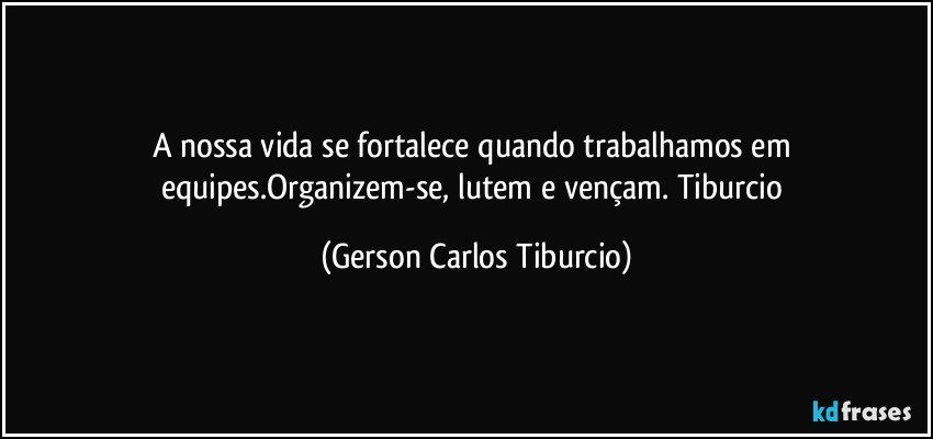 A nossa vida se fortalece quando trabalhamos em equipes.Organizem-se, lutem e vençam. Tiburcio (Gerson Carlos Tiburcio)