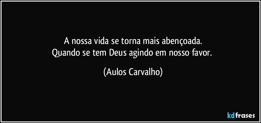 A nossa vida se torna mais abençoada.
Quando se tem Deus agindo em nosso favor. (Aulos Carvalho)