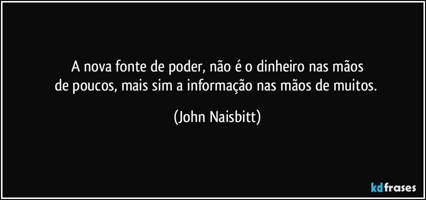 A nova fonte de poder, não é o dinheiro nas mãos
de poucos, mais sim a informação nas mãos de muitos. (John Naisbitt)