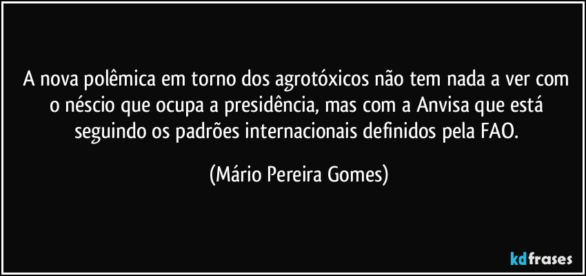 A nova polêmica em torno dos agrotóxicos não tem nada a ver com o néscio que ocupa a presidência, mas com a Anvisa que está seguindo os padrões internacionais definidos pela FAO. (Mário Pereira Gomes)