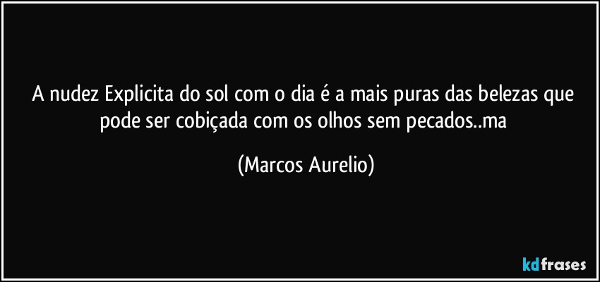 A nudez Explicita do sol com o dia é a mais puras das belezas que pode ser cobiçada com os olhos sem pecados..ma (Marcos Aurelio)