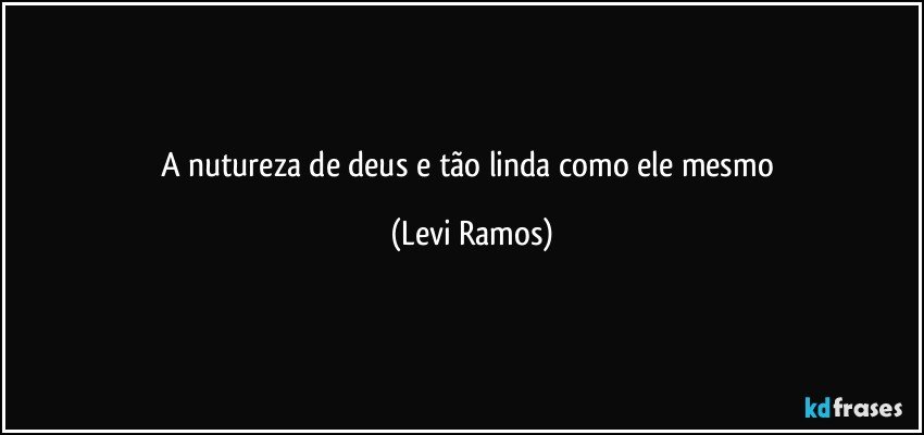 a nutureza  de deus e tão linda como ele mesmo (Levi Ramos)