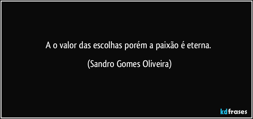 A o valor das escolhas porém a paixão é eterna. (Sandro Gomes Oliveira)