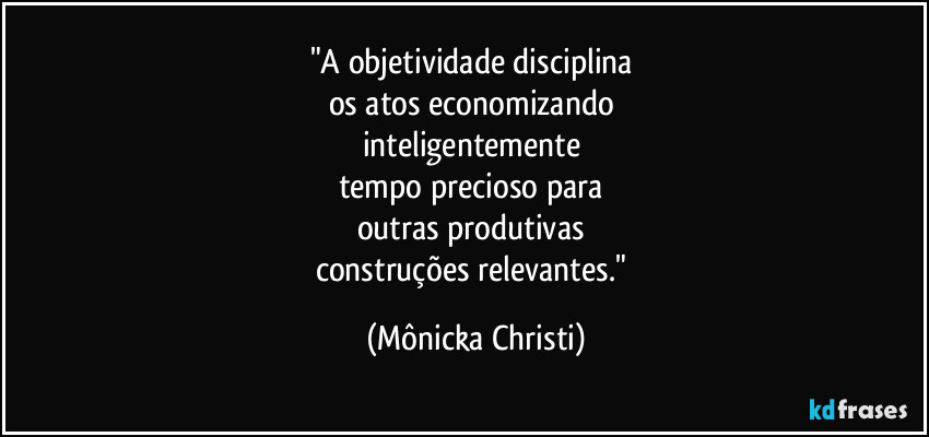 "A objetividade disciplina 
os atos economizando 
inteligentemente 
tempo precioso para 
outras produtivas 
construções relevantes." (Mônicka Christi)