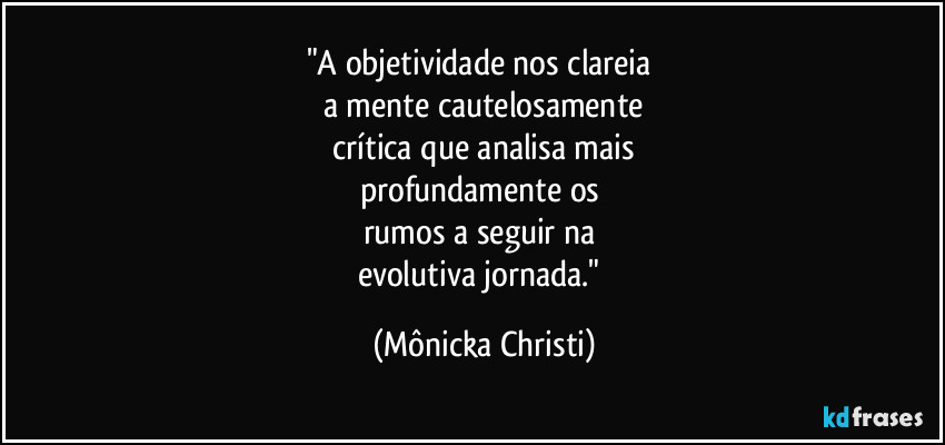 "A objetividade nos clareia 
a mente cautelosamente
 crítica que analisa mais 
profundamente os 
rumos a seguir na 
evolutiva jornada." (Mônicka Christi)