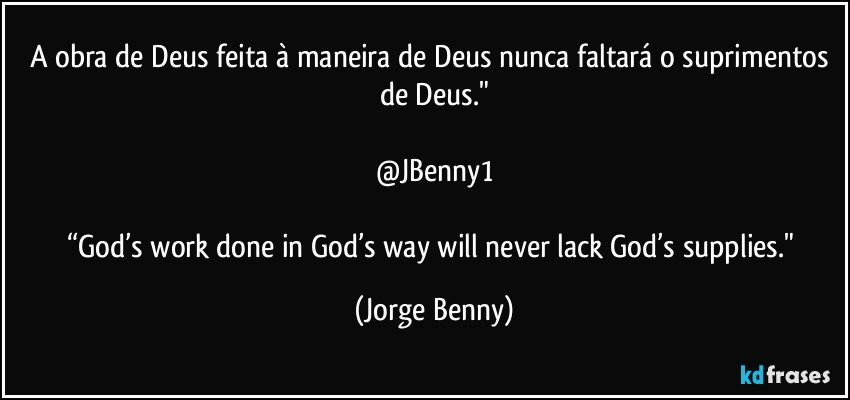 A obra de Deus feita à maneira de Deus nunca faltará o suprimentos de Deus."

@JBenny1

“God’s work done in God’s way will never lack God’s supplies." (Jorge Benny)