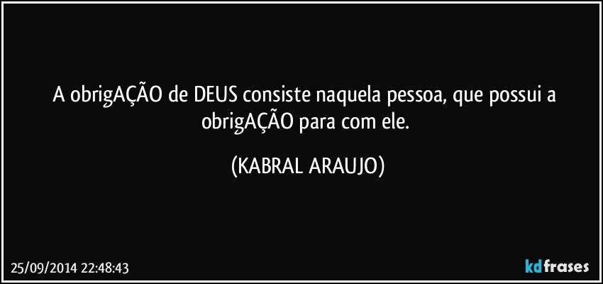 A obrigAÇÃO de DEUS consiste naquela pessoa, que possui  a obrigAÇÃO para com ele. (KABRAL ARAUJO)