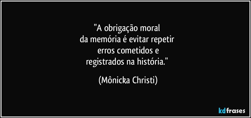 "A obrigação moral 
da memória é evitar repetir 
erros cometidos e
registrados na história." (Mônicka Christi)