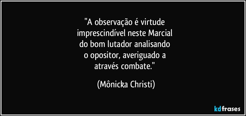 "A observação é virtude 
imprescindível neste Marcial 
do bom lutador analisando 
o opositor, averiguado a 
através combate." (Mônicka Christi)