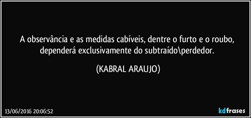 A observância e as medidas cabíveis, dentre o furto e o roubo, dependerá exclusivamente do subtraído\perdedor. (KABRAL ARAUJO)