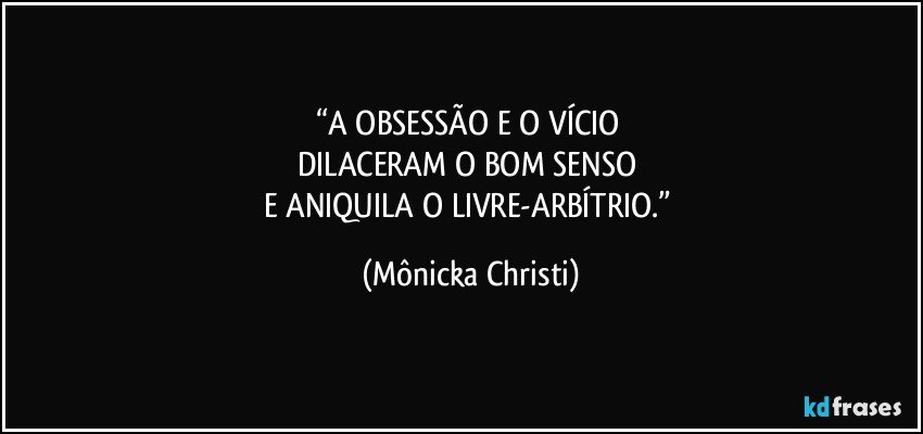 “A OBSESSÃO E O VÍCIO 
DILACERAM O BOM SENSO 
E ANIQUILA O LIVRE-ARBÍTRIO.” (Mônicka Christi)