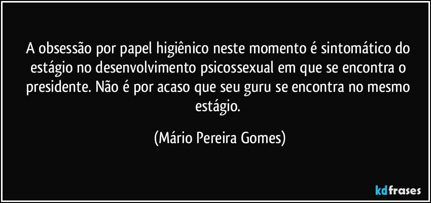 A obsessão por papel higiênico neste momento é sintomático do estágio no desenvolvimento psicossexual em que se encontra o presidente. Não é por acaso que seu guru se encontra no mesmo estágio. (Mário Pereira Gomes)