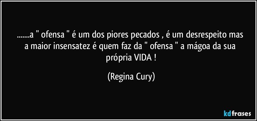 ...a  " ofensa "  é um dos piores pecados  , é um desrespeito   mas   a maior insensatez   é quem faz da  " ofensa   "   a   mágoa  da  sua     própria VIDA ! (Regina Cury)