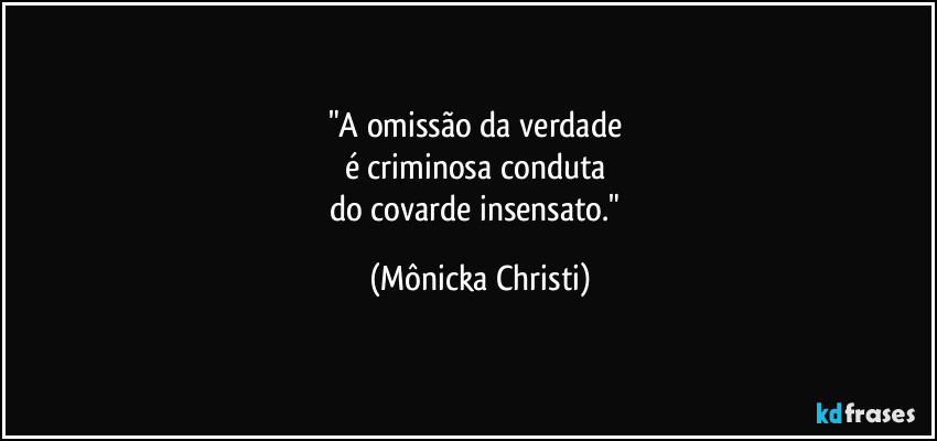 "A omissão da verdade
é criminosa conduta
do covarde insensato." (Mônicka Christi)