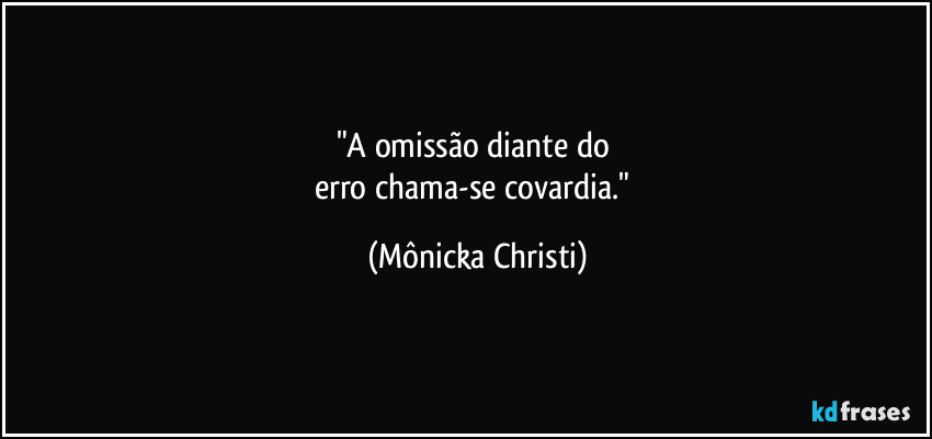 "A omissão diante do 
erro chama-se covardia." (Mônicka Christi)
