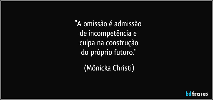 "A omissão é admissão
de incompetência e
culpa na construção
do próprio futuro." (Mônicka Christi)