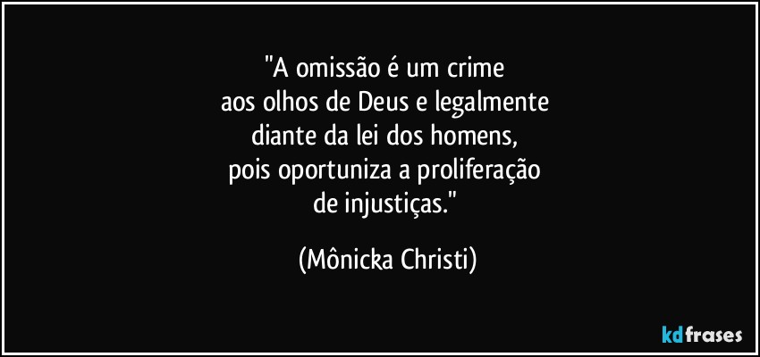 "A omissão é um crime 
aos olhos de Deus e legalmente 
diante da lei dos homens, 
pois oportuniza a proliferação 
de injustiças." (Mônicka Christi)