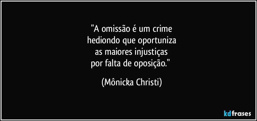 "A omissão é um crime
hediondo que oportuniza
as maiores injustiças
por falta de oposição." (Mônicka Christi)