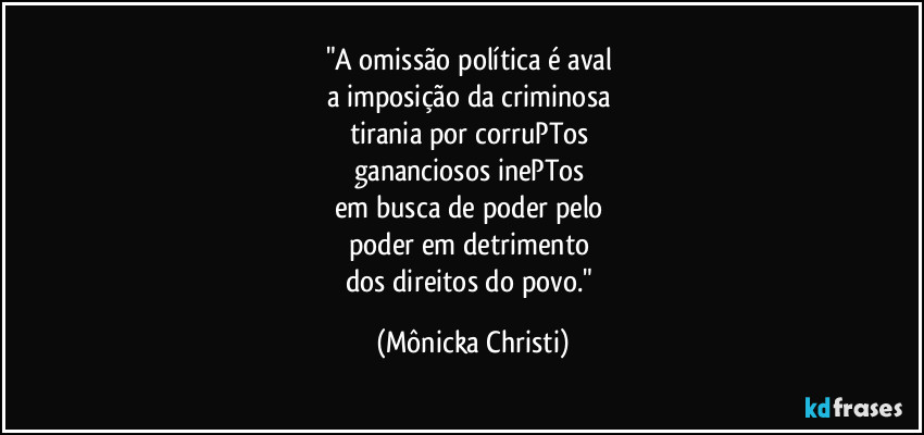 "A omissão política é aval 
a imposição da criminosa 
tirania por corruPTos 
gananciosos inePTos 
em busca de poder pelo 
poder em detrimento 
dos direitos do povo." (Mônicka Christi)