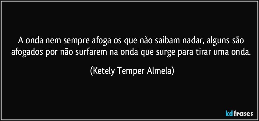 A onda nem sempre afoga os que não saibam nadar, alguns são afogados por não surfarem na onda que surge para tirar uma onda. (Ketely Temper Almela)