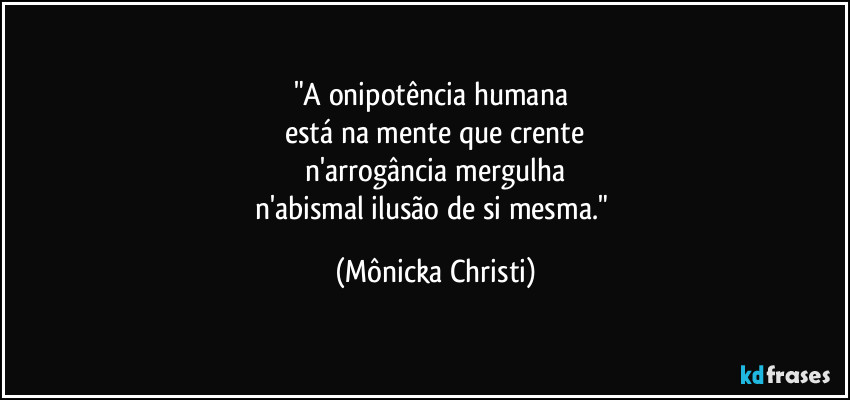 "A onipotência humana 
está na mente que crente
 n'arrogância mergulha 
n'abismal ilusão de si mesma." (Mônicka Christi)