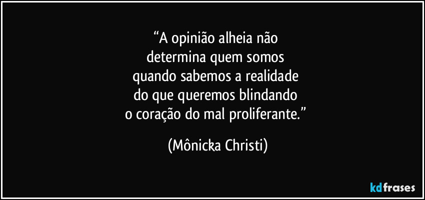 “A opinião alheia não 
determina quem somos 
quando sabemos a realidade 
do que queremos blindando 
o coração do mal proliferante.” (Mônicka Christi)