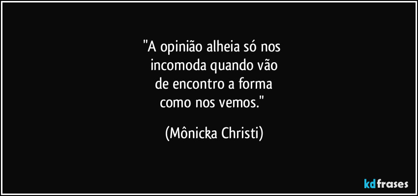 "A opinião alheia só nos 
incomoda quando vão
 de encontro a forma 
como nos vemos." (Mônicka Christi)