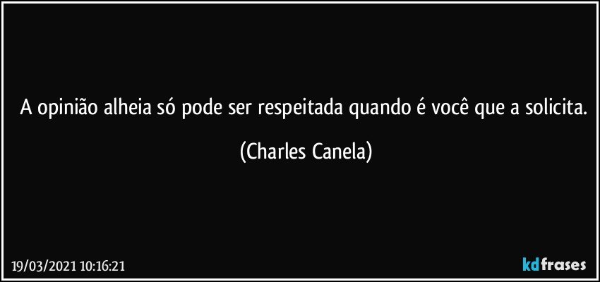 A opinião alheia só pode ser respeitada quando é você que a solicita. (Charles Canela)