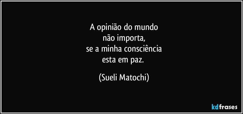 A opinião do mundo
não importa,
se a minha consciência
esta em paz. (Sueli Matochi)