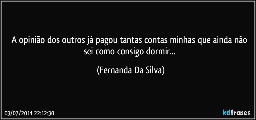 A opinião dos outros já pagou tantas contas minhas que ainda não sei como consigo dormir... (Fernanda Da Silva)