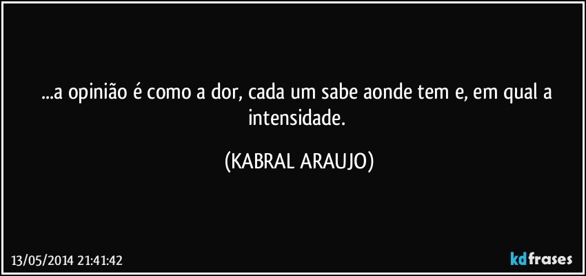 ...a opinião é como a dor, cada um sabe aonde tem e, em qual a intensidade. (KABRAL ARAUJO)